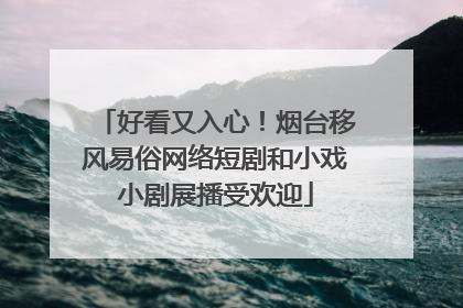 好看又入心！烟台移风易俗网络短剧和小戏小剧展播受欢迎