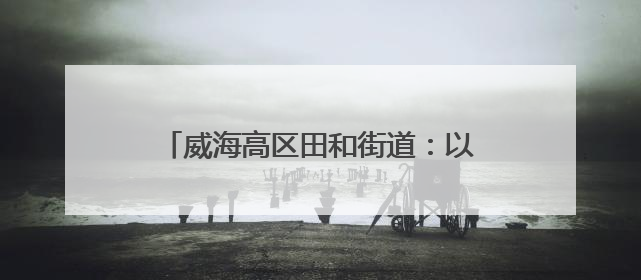 威海高区田和街道：以“安全月”为引擎构建全域安全治理新格局
