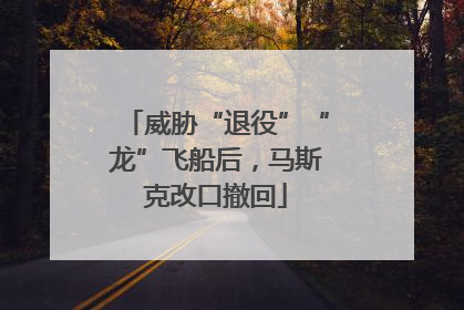 威胁“退役”“龙”飞船后，马斯克改口撤回