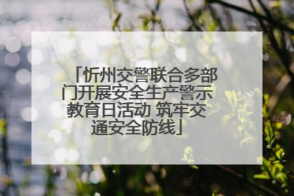 忻州交警联合多部门开展安全生产警示教育日活动 筑牢交通安全防线