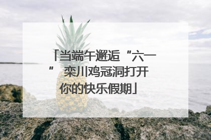 当端午邂逅“六一” 栾川鸡冠洞打开你的快乐假期