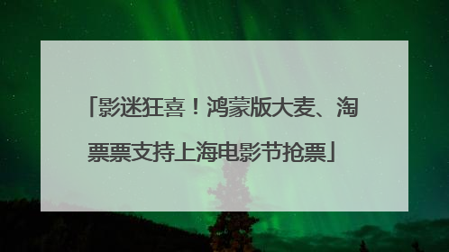 影迷狂喜！鸿蒙版大麦、淘票票支持上海电影节抢票
