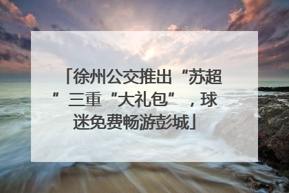 徐州公交推出“苏超”三重“大礼包”，球迷免费畅游彭城