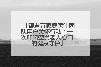 御君方家庭医生团队用户关怀行动：一次叩响空巢老人心门的健康守护