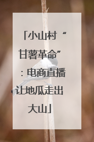 小山村“甘薯革命”：电商直播让地瓜走出大山