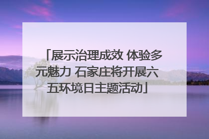 展示治理成效 体验多元魅力 石家庄将开展六五环境日主题活动