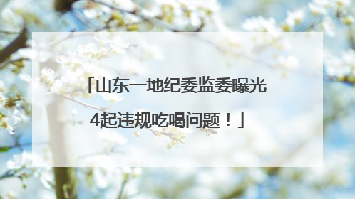 山东一地纪委监委曝光4起违规吃喝问题！