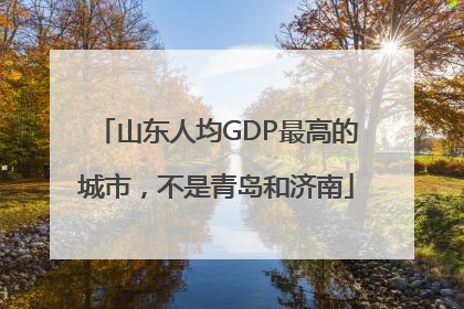 山东人均GDP最高的城市，不是青岛和济南