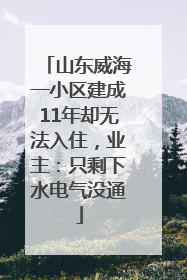 山东威海一小区建成11年却无法入住，业主：只剩下水电气没通