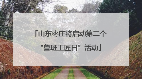 山东枣庄将启动第二个“鲁班工匠日”活动
