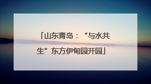 山东青岛：“与水共生”东方伊甸园开园