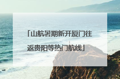 山航暑期新开厦门往返贵阳等热门航线