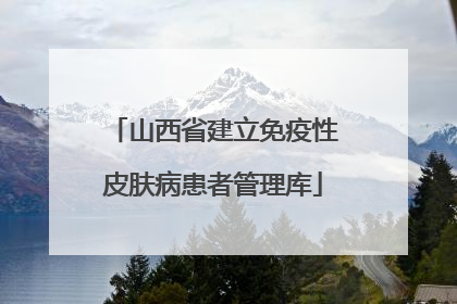 山西省建立免疫性皮肤病患者管理库