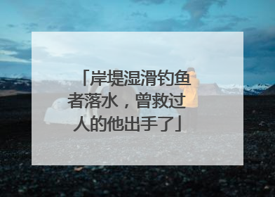 岸堤湿滑钓鱼者落水，曾救过人的他出手了
