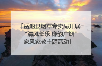 岳池县烟草专卖局开展“清风长乐 廉韵广烟”家风家教主题活动