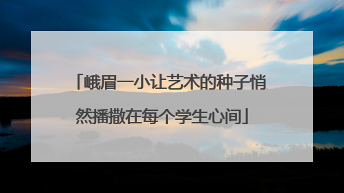 峨眉一小让艺术的种子悄然播撒在每个学生心间