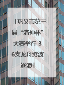 巩义市第三届“洛神杯”大赛举行 36支龙舟劈波逐浪