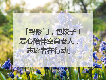 帮修门，包饺子！爱心陪伴空巢老人，志愿者在行动