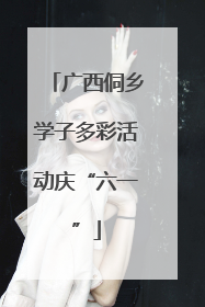 广西侗乡学子多彩活动庆“六一”