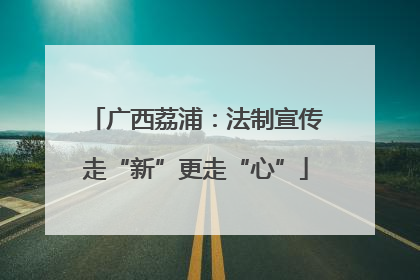 广西荔浦：法制宣传走“新”更走“心”