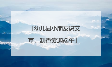 幼儿园小朋友识艾草、制香囊迎端午