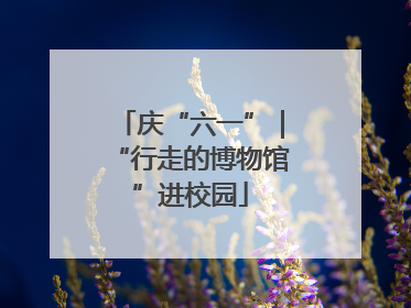 庆“六一”｜“行走的博物馆”进校园