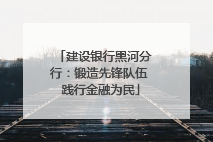 建设银行黑河分行：锻造先锋队伍 践行金融为民