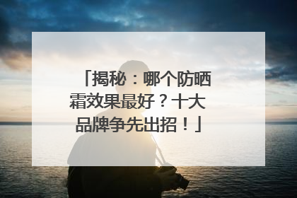 揭秘：哪个防晒霜效果最好？十大品牌争先出招！
