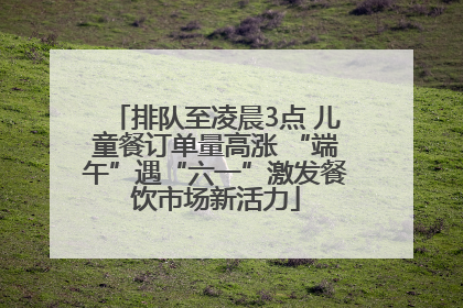 排队至凌晨3点 儿童餐订单量高涨 “端午”遇“六一”激发餐饮市场新活力