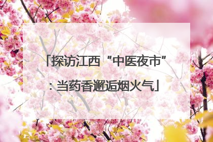 探访江西“中医夜市”：当药香邂逅烟火气