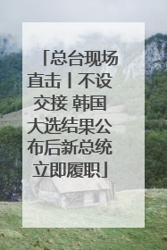 总台现场直击丨不设交接 韩国大选结果公布后新总统立即履职