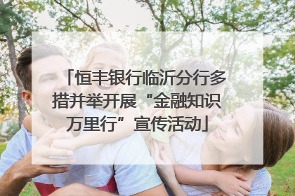 恒丰银行临沂分行多措并举开展“金融知识万里行”宣传活动
