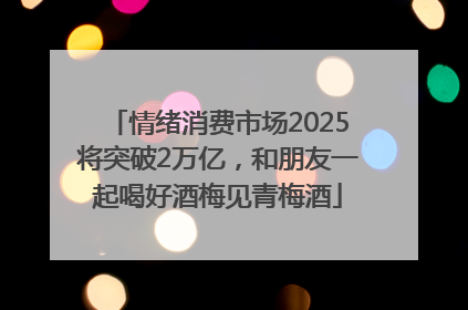 情绪消费市场2025将突破2万亿，和朋友一起喝好酒梅见青梅酒
