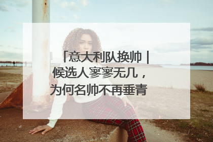 意大利队换帅｜候选人寥寥无几，为何名帅不再垂青“蓝衣军团”？