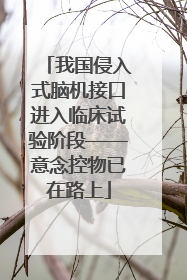 我国侵入式脑机接口进入临床试验阶段——意念控物已在路上