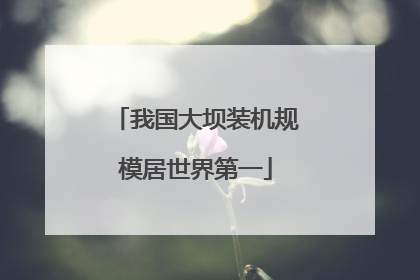 我国大坝装机规模居世界第一