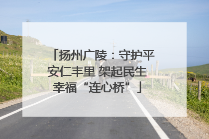 扬州广陵：守护平安仁丰里 架起民生幸福“连心桥”