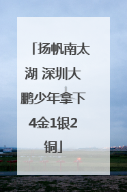 扬帆南太湖 深圳大鹏少年拿下4金1银2铜