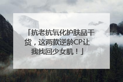 抗老抗氧化护肤品干货，这两款逆龄CP让我找回少女肌！