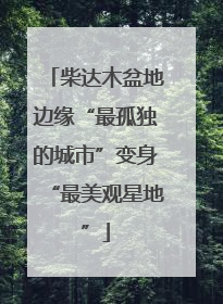 柴达木盆地边缘“最孤独的城市”变身“最美观星地”
