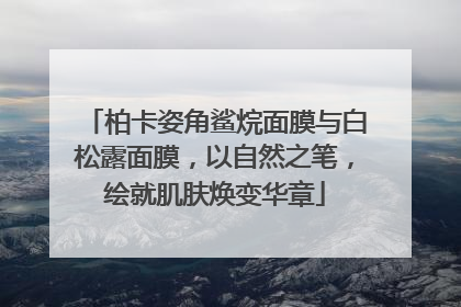 柏卡姿角鲨烷面膜与白松露面膜，以自然之笔，绘就肌肤焕变华章