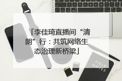 李佳琦直播间“清朗”行：共筑网络生态治理新桥梁