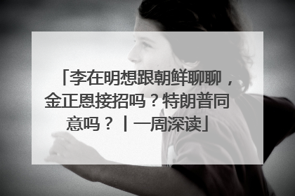 李在明想跟朝鲜聊聊，金正恩接招吗？特朗普同意吗？丨一周深读