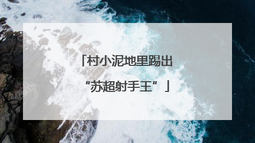 村小泥地里踢出“苏超射手王”