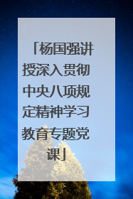 杨国强讲授深入贯彻中央八项规定精神学习教育专题党课