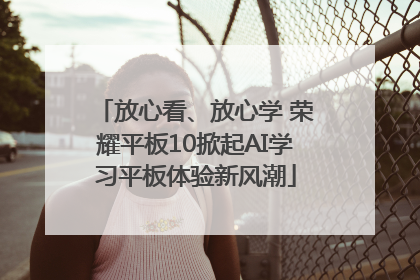 放心看、放心学 荣耀平板10掀起AI学习平板体验新风潮