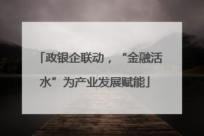 政银企联动，“金融活水”为产业发展赋能