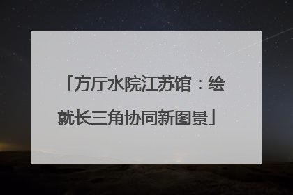 方厅水院江苏馆：绘就长三角协同新图景