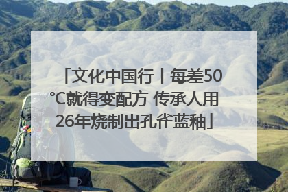 文化中国行丨每差50℃就得变配方 传承人用26年烧制出孔雀蓝釉