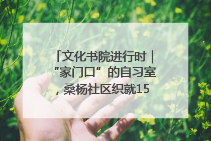 文化书院进行时｜“家门口”的自习室，桑杨社区织就15分钟学习生活圈
